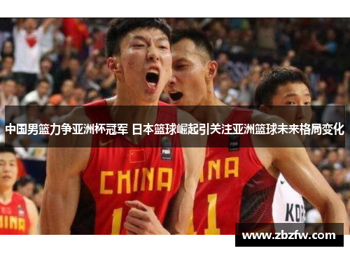 中国男篮力争亚洲杯冠军 日本篮球崛起引关注亚洲篮球未来格局变化