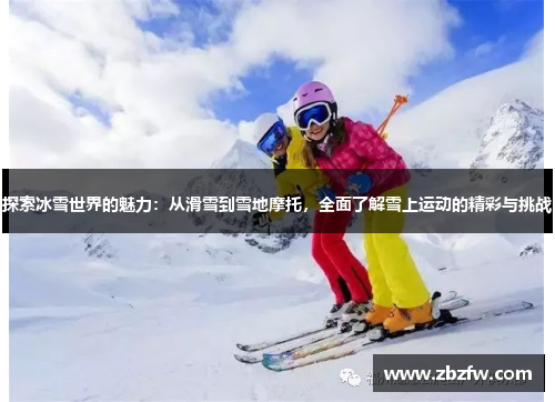 探索冰雪世界的魅力：从滑雪到雪地摩托，全面了解雪上运动的精彩与挑战