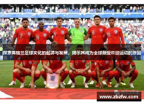 探索英格兰足球文化的起源与发展，揭示其成为全球最受欢迎运动的原因