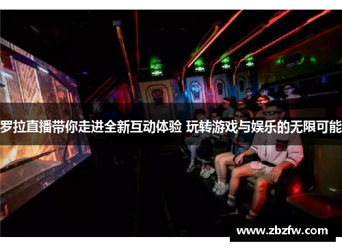 罗拉直播带你走进全新互动体验 玩转游戏与娱乐的无限可能