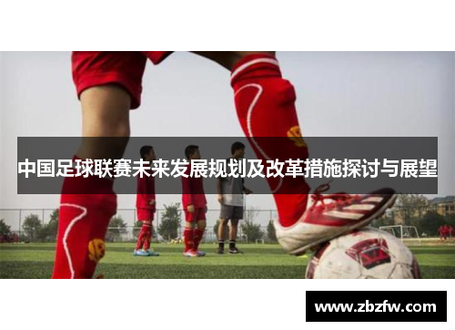 中国足球联赛未来发展规划及改革措施探讨与展望