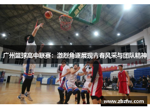 广州篮球高中联赛：激烈角逐展现青春风采与团队精神