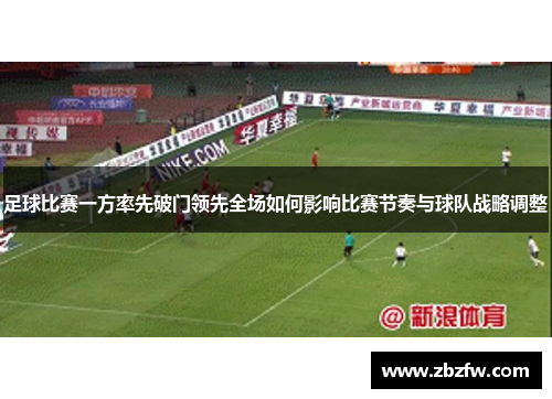 足球比赛一方率先破门领先全场如何影响比赛节奏与球队战略调整